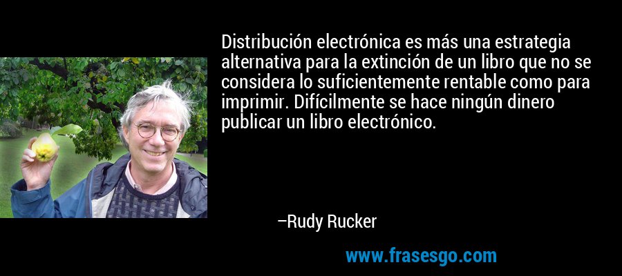 Distribución electrónica es más una estrategia alternativa para la extinción de un libro que no se considera lo suficientemente rentable como para imprimir. Difícilmente se hace ningún dinero publicar un libro electrónico. – Rudy Rucker