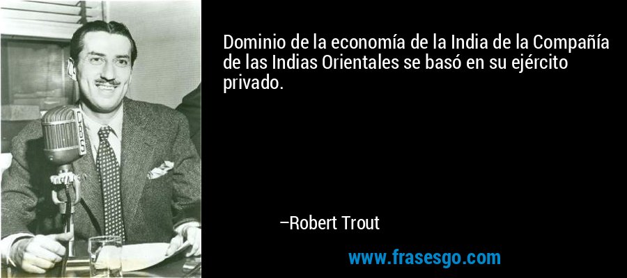 Dominio de la economía de la India de la Compañía de las Indias Orientales se basó en su ejército privado. – Robert Trout