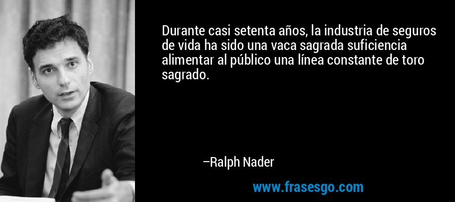 Durante casi setenta años, la industria de seguros de vida ha sido una vaca sagrada suficiencia alimentar al público una línea constante de toro sagrado. – Ralph Nader