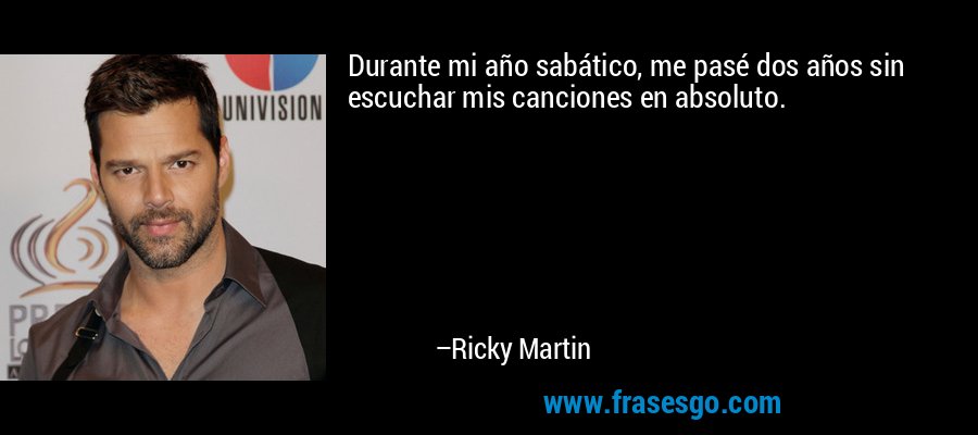 Durante mi año sabático, me pasé dos años sin escuchar mis canciones en absoluto. – Ricky Martin