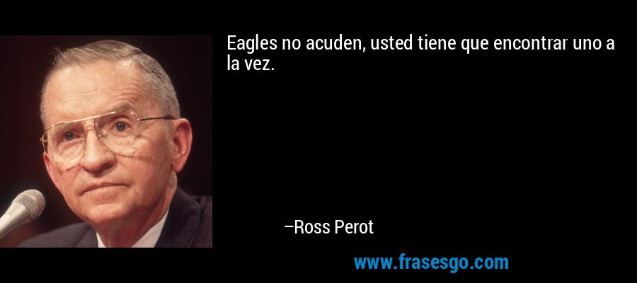 Eagles no acuden, usted tiene que encontrar uno a la vez. – Ross Perot