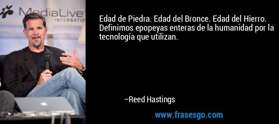 Edad de Piedra. Edad del Bronce. Edad del Hierro. Definimos epopeyas enteras de la humanidad por la tecnología que utilizan. – Reed Hastings