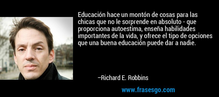 Educación hace un montón de cosas para las chicas que no le sorprende en absoluto - que proporciona autoestima, enseña habilidades importantes de la vida, y ofrece el tipo de opciones que una buena educación puede dar a nadie. – Richard E. Robbins