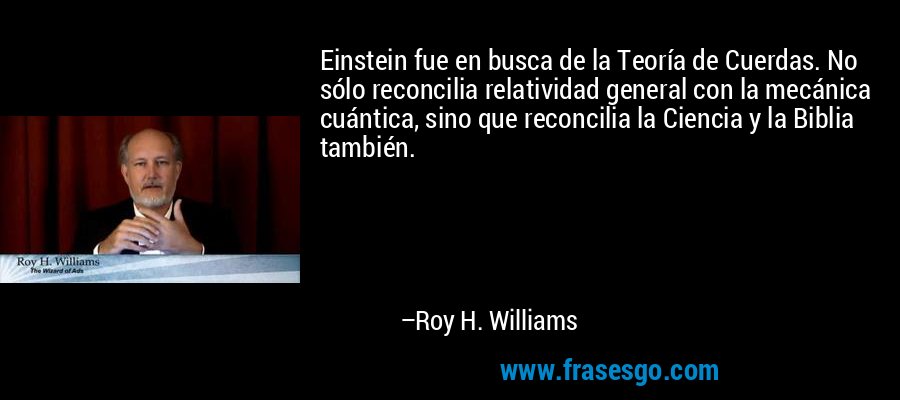 Einstein fue en busca de la Teoría de Cuerdas. No sólo reconcilia relatividad general con la mecánica cuántica, sino que reconcilia la Ciencia y la Biblia también. – Roy H. Williams