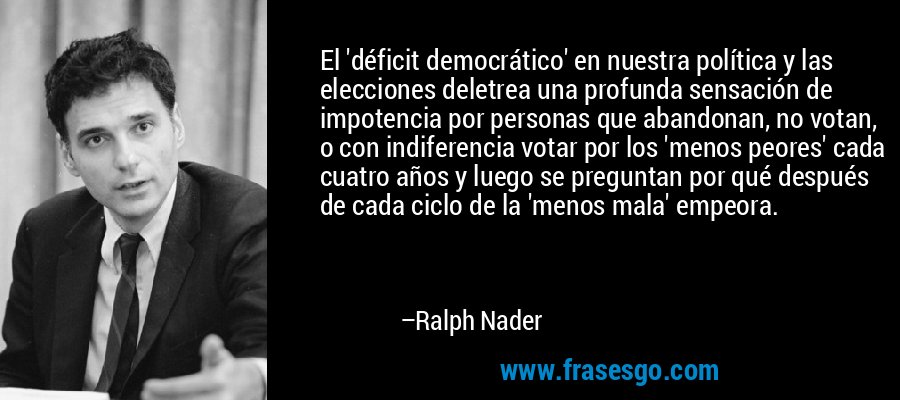 El 'déficit democrático' en nuestra política y las elecciones deletrea una profunda sensación de impotencia por personas que abandonan, no votan, o con indiferencia votar por los 'menos peores' cada cuatro años y luego se preguntan por qué después de cada ciclo de la 'menos mala' empeora. – Ralph Nader