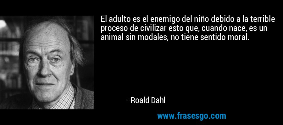 El adulto es el enemigo del niño debido a la terrible proceso de civilizar esto que, cuando nace, es un animal sin modales, no tiene sentido moral. – Roald Dahl
