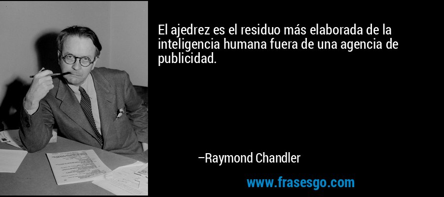 El ajedrez es el residuo más elaborada de la inteligencia humana fuera de una agencia de publicidad. – Raymond Chandler