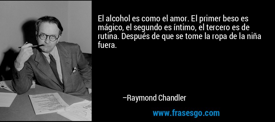 El alcohol es como el amor. El primer beso es mágico, el seg... - Raymond  Chandler