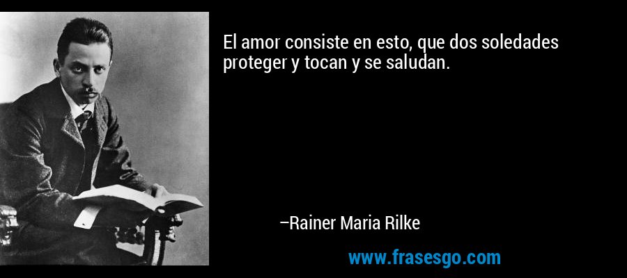 El amor consiste en esto, que dos soledades proteger y tocan y se saludan. – Rainer Maria Rilke