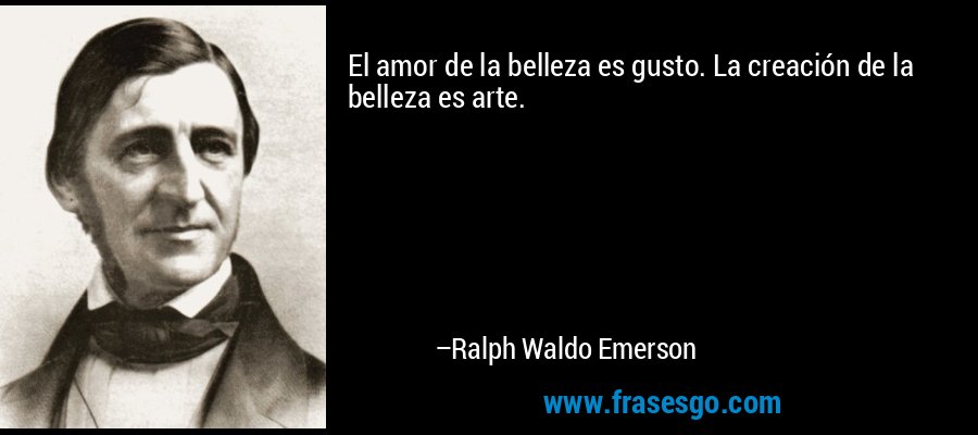 El amor de la belleza es gusto. La creación de la belleza es arte. – Ralph Waldo Emerson