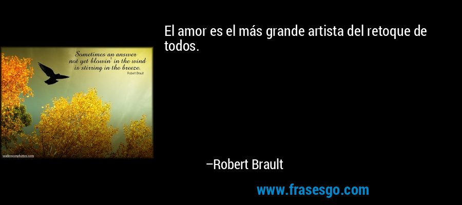 El amor es el más grande artista del retoque de todos. – Robert Brault