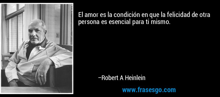 El amor es la condición en que la felicidad de otra persona es esencial para ti mismo. – Robert A Heinlein