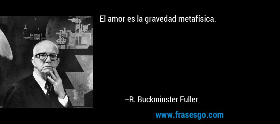 El amor es la gravedad metafísica. – R. Buckminster Fuller