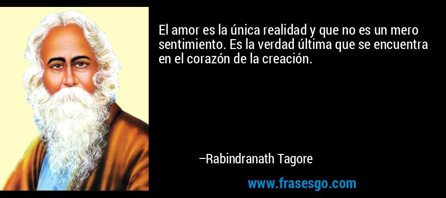 El amor es la única realidad y que no es un mero sentimiento. Es la verdad última que se encuentra en el corazón de la creación. – Rabindranath Tagore