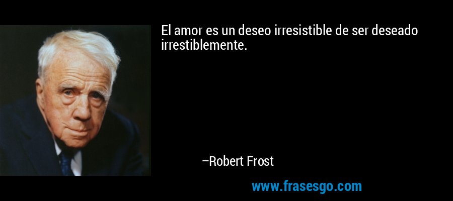 El amor es un deseo irresistible de ser deseado irrestiblemente. – Robert Frost