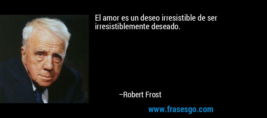 El amor es un deseo irresistible de ser irresistiblemente deseado. – Robert Frost