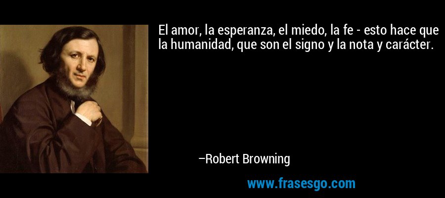 El amor, la esperanza, el miedo, la fe - esto hace que la humanidad, que son el signo y la nota y carácter. – Robert Browning