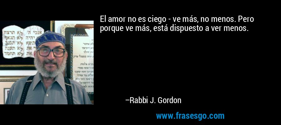 El amor no es ciego - ve más, no menos. Pero porque ve más, está dispuesto a ver menos. – Rabbi J. Gordon