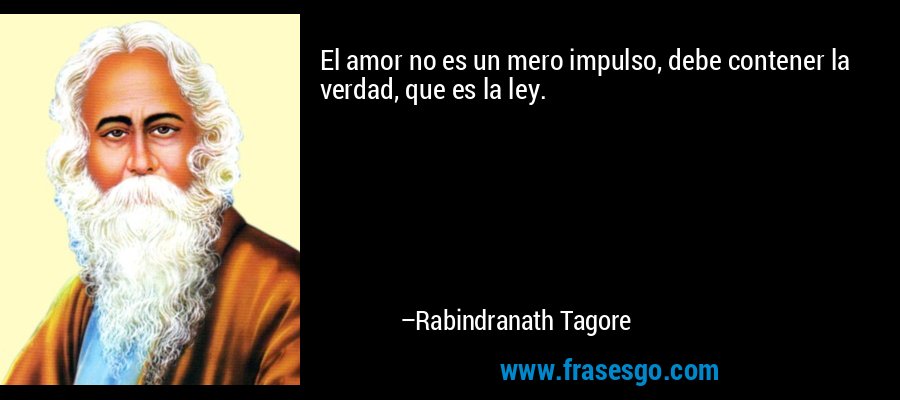 El amor no es un mero impulso, debe contener la verdad, que es la ley. – Rabindranath Tagore