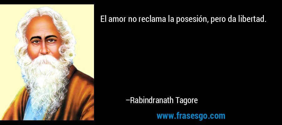 El amor no reclama la posesión, pero da libertad. – Rabindranath Tagore