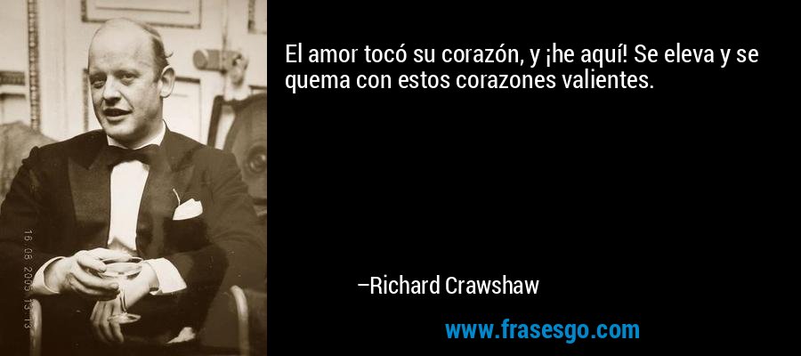 El amor tocó su corazón, y ¡he aquí! Se eleva y se quema con estos corazones valientes. – Richard Crawshaw