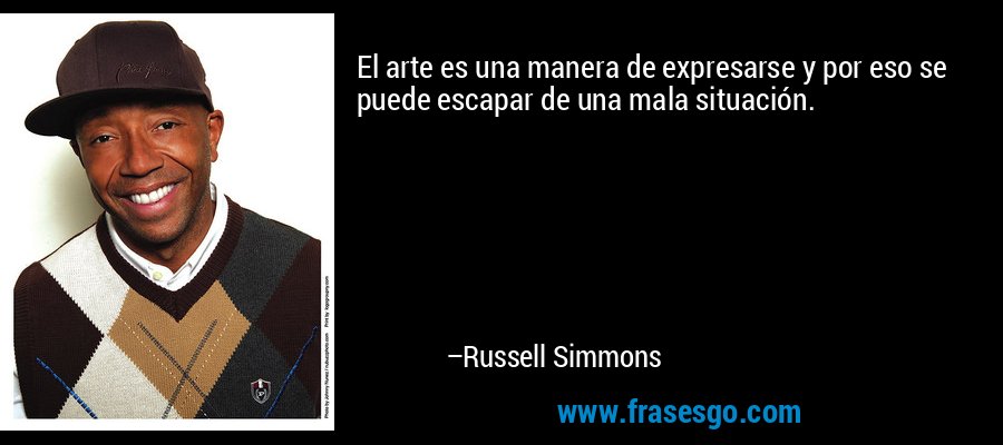 El arte es una manera de expresarse y por eso se puede escapar de una mala situación. – Russell Simmons