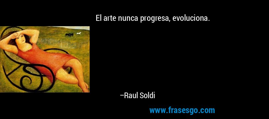 El arte nunca progresa, evoluciona. – Raul Soldi