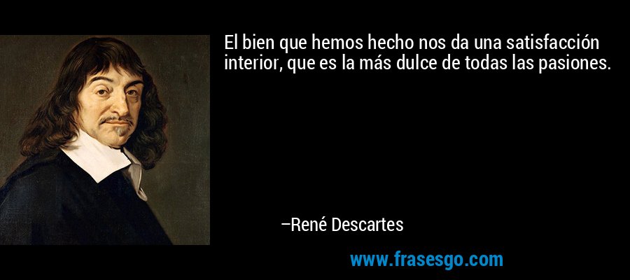 El bien que hemos hecho nos da una satisfacción interior, que es la más dulce de todas las pasiones. – René Descartes