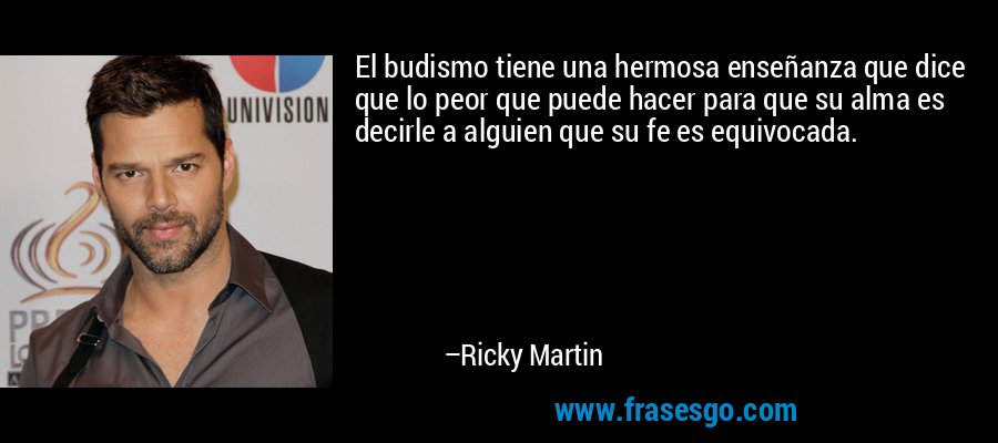 El budismo tiene una hermosa enseñanza que dice que lo peor que puede hacer para que su alma es decirle a alguien que su fe es equivocada. – Ricky Martin