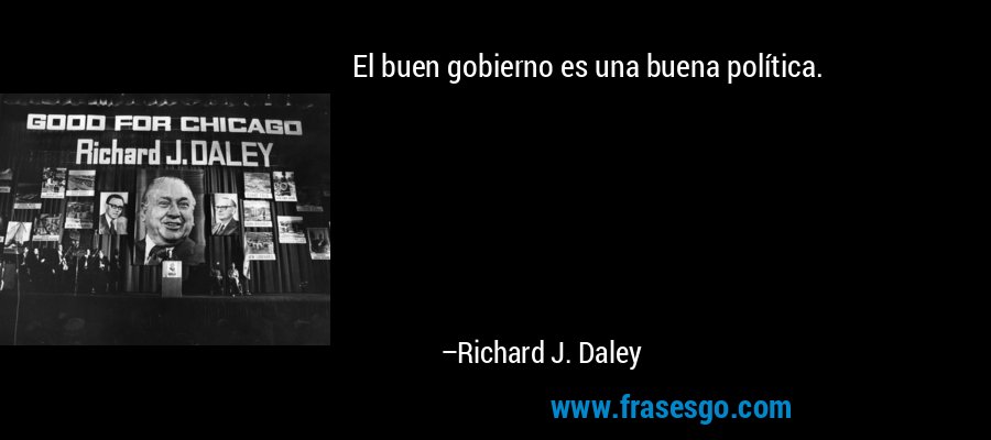 El buen gobierno es una buena política. – Richard J. Daley