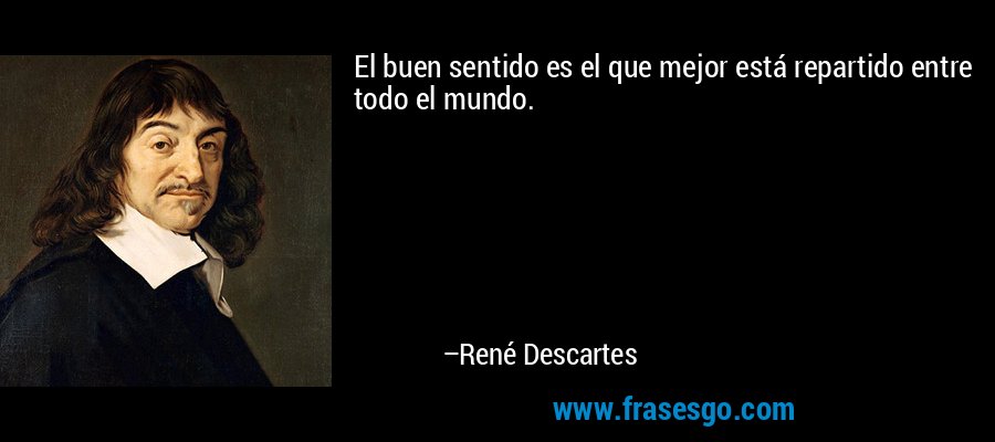 El buen sentido es el que mejor está repartido entre todo el mundo. – René Descartes