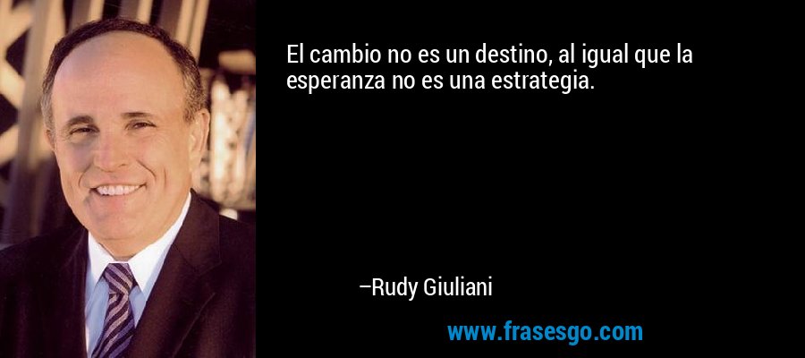 El cambio no es un destino, al igual que la esperanza no es una estrategia. – Rudy Giuliani