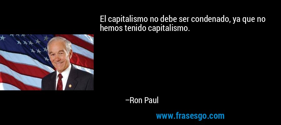 El capitalismo no debe ser condenado, ya que no hemos tenido capitalismo. – Ron Paul