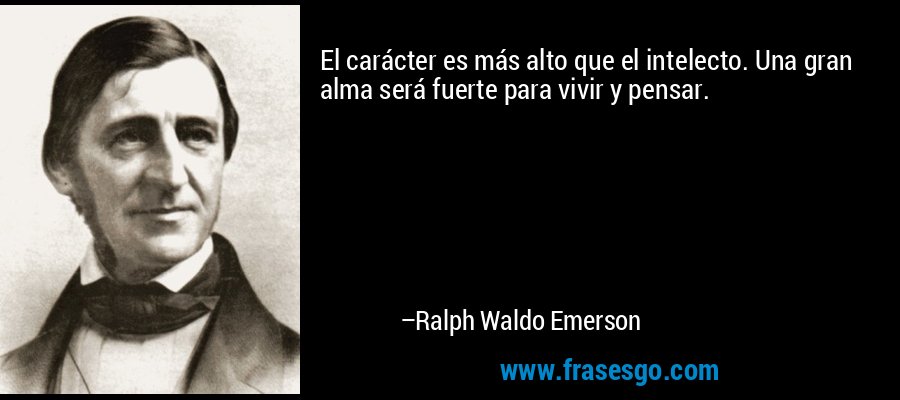 El carácter es más alto que el intelecto. Una gran alma será fuerte para vivir y pensar. – Ralph Waldo Emerson