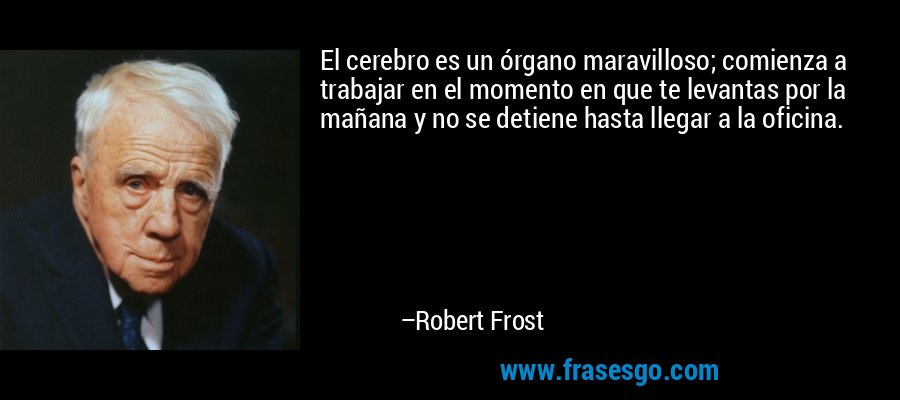El cerebro es un órgano maravilloso; comienza a trabajar en el momento en que te levantas por la mañana y no se detiene hasta llegar a la oficina. – Robert Frost