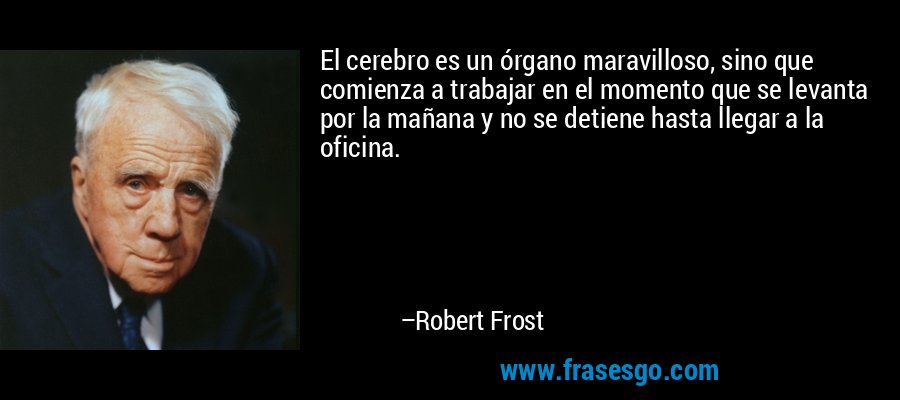 El cerebro es un órgano maravilloso, sino que comienza a trabajar en el momento que se levanta por la mañana y no se detiene hasta llegar a la oficina. – Robert Frost
