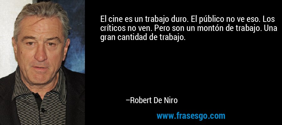 El cine es un trabajo duro. El público no ve eso. Los críticos no ven. Pero son un montón de trabajo. Una gran cantidad de trabajo. – Robert De Niro
