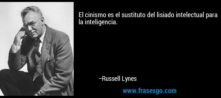 El cinismo es el sustituto del lisiado intelectual para la inteligencia. – Russell Lynes