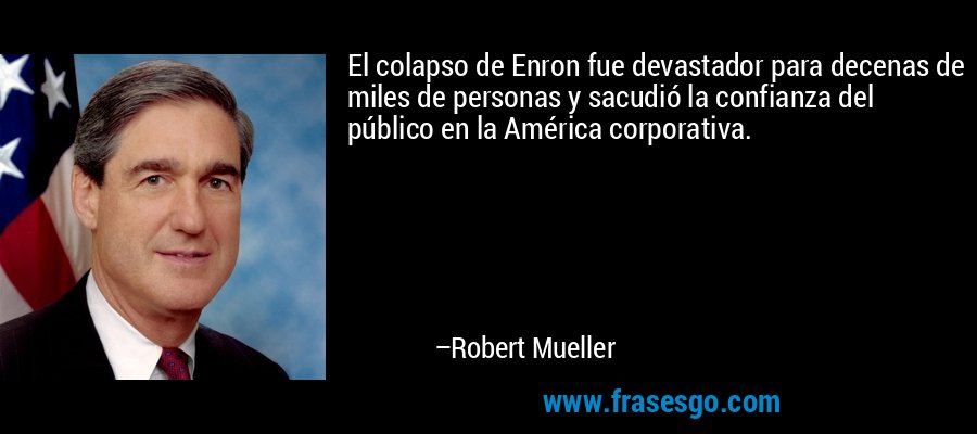 El colapso de Enron fue devastador para decenas de miles de personas y sacudió la confianza del público en la América corporativa. – Robert Mueller