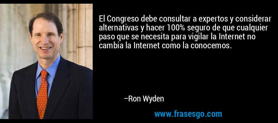 El Congreso debe consultar a expertos y considerar alternativas y hacer 100% seguro de que cualquier paso que se necesita para vigilar la Internet no cambia la Internet como la conocemos. – Ron Wyden
