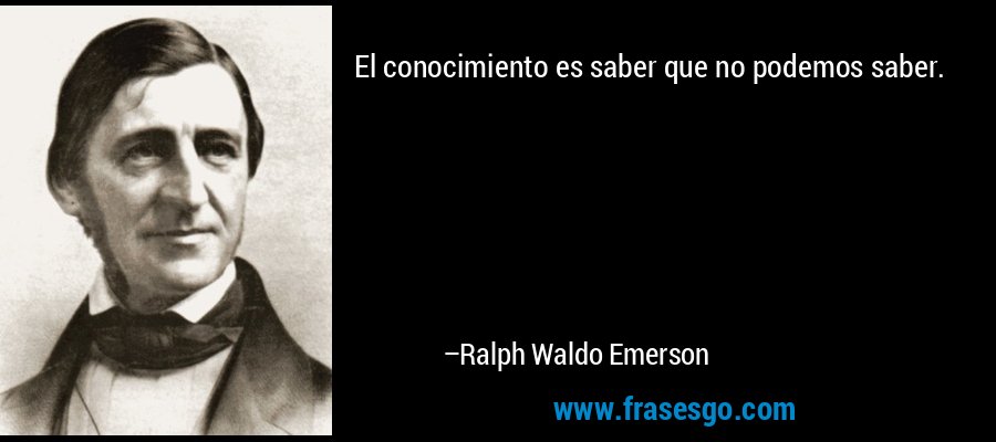 El conocimiento es saber que no podemos saber. – Ralph Waldo Emerson