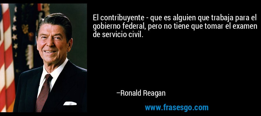 El contribuyente - que es alguien que trabaja para el gobierno federal, pero no tiene que tomar el examen de servicio civil. – Ronald Reagan