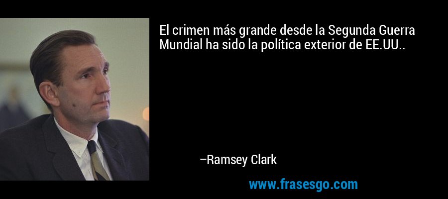 El crimen más grande desde la Segunda Guerra Mundial ha sido la política exterior de EE.UU.. – Ramsey Clark