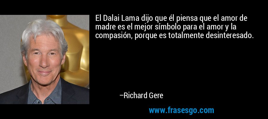 El Dalai Lama dijo que él piensa que el amor de madre es el mejor símbolo para el amor y la compasión, porque es totalmente desinteresado. – Richard Gere