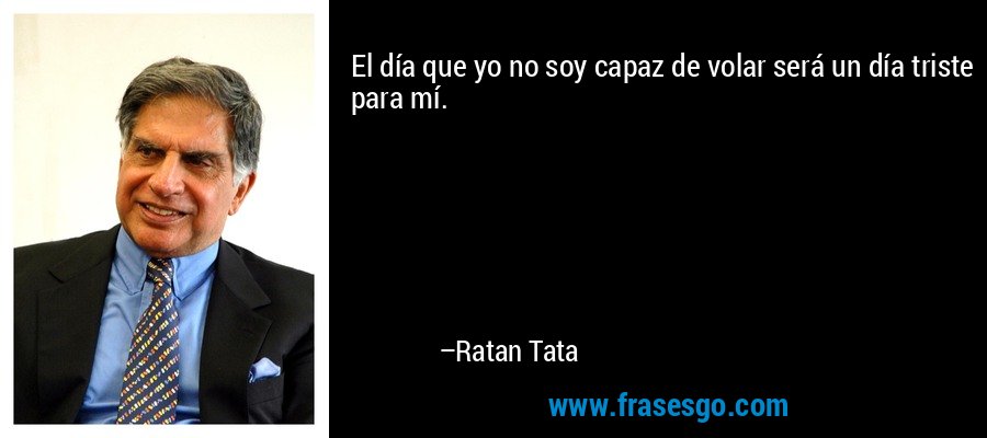 El día que yo no soy capaz de volar será un día triste para mí. – Ratan Tata