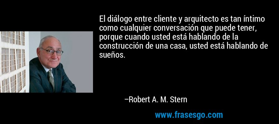 El diálogo entre cliente y arquitecto es tan íntimo como cualquier conversación que puede tener, porque cuando usted está hablando de la construcción de una casa, usted está hablando de sueños. – Robert A. M. Stern