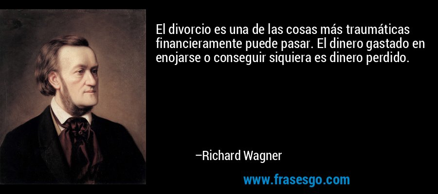 El divorcio es una de las cosas más traumáticas financieramente puede pasar. El dinero gastado en enojarse o conseguir siquiera es dinero perdido. – Richard Wagner