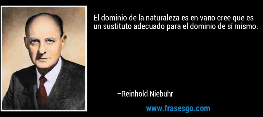 El dominio de la naturaleza es en vano cree que es un sustituto adecuado para el dominio de sí mismo. – Reinhold Niebuhr
