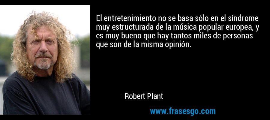 El entretenimiento no se basa sólo en el síndrome muy estructurada de la música popular europea, y es muy bueno que hay tantos miles de personas que son de la misma opinión. – Robert Plant