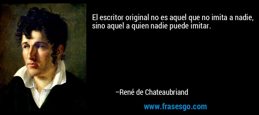 El escritor original no es aquel que no imita a nadie, sino aquel a quien nadie puede imitar. – René de Chateaubriand